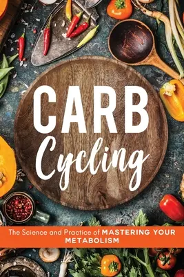 Szénhidrátos kerékpározás: Az anyagcseréd elsajátításának tudománya és gyakorlata - Carb Cycling: The Science and Practice of Mastering Your Metabolism