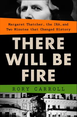 Tűz lesz! Margaret Thatcher, az Ira és két perc, amely megváltoztatta a történelmet - There Will Be Fire: Margaret Thatcher, the Ira, and Two Minutes That Changed History