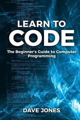 Tanulj meg kódolni! A kezdők útmutatója a programozáshoz: A kezdők útmutatója a számítógépes programozáshoz - Learn to Code: The Beginner's Guide to Programming: The Beginner's Guide to Computer Programming