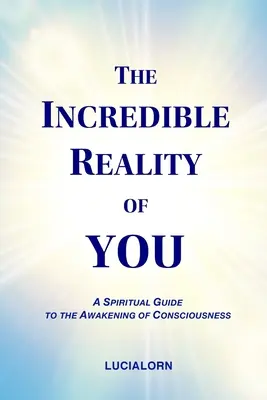 Az Ön hihetetlen valósága: Spirituális útmutató a tudatosság felébresztéséhez - The Incredible Reality of You: A Spiritual Guide to the Awakening of Consciousness