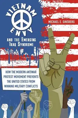 A vietnami irigység és a kialakulóban lévő Irak-szindróma: Hogyan akadályozza meg a modern háborúellenes tiltakozó mozgalom, hogy az Egyesült Államok megnyerje a katonai konfliktusokat? - Vietnam Envy and the Emerging Iraq Syndrome: How the Modern Antiwar Protest Movement Prevents the United States from Winning Military Conflicts