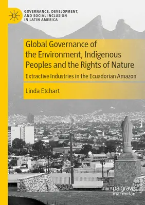 A környezet globális kormányzása, az őslakos népek és a természet jogai: A nyersanyag-kitermelő iparágak az ecuadori Amazonas vidékén - Global Governance of the Environment, Indigenous Peoples and the Rights of Nature: Extractive Industries in the Ecuadorian Amazon