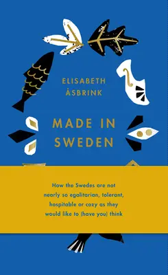 Made in Sweden: Hogy a svédek közel sem olyan egyenlőségelvűek, toleránsak, vendégszeretőek és barátságosak, mint ahogyan azt (önök) gondolnák. - Made in Sweden: How the Swedes Are Not Nearly So Egalitarian, Tolerant, Hospitable or Cozy as They Would Like to (Have You) Think