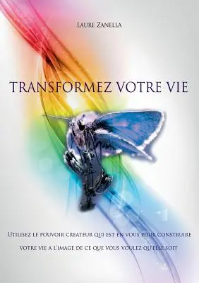 Transformez votre vie: Utilisez le pouvoir crateur qui est en vous pour construire votre vie l'image de ce que vous voulez qu'elle soit - Transformez votre vie: Utilisez le pouvoir crateur qui est en vous pour construire votre vie  l'image de ce que vous voulez qu'elle soit