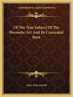 A hermetikus művészet valódi tárgyáról és rejtett gyökeréről - Of the True Subject of the Hermetic Art and Its Concealed Root