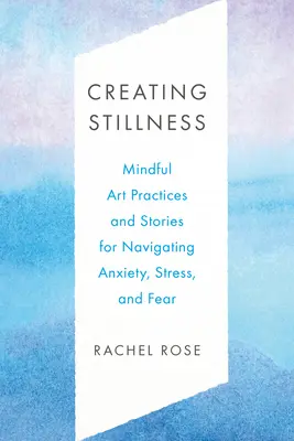 A csend megteremtése: Szorongás, stressz és félelem leküzdésére szolgáló tudatos művészeti gyakorlatok és történetek - Creating Stillness: Mindful Art Practices and Stories for Navigating Anxiety, Stress, and Fear