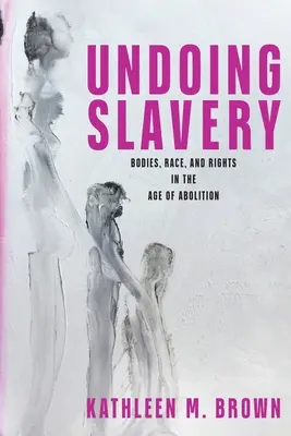 Undoing Undoing Slavery: Testek, faji hovatartozás és jogok a felszabadítás korában - Undoing Slavery: Bodies, Race, and Rights in the Age of Abolition