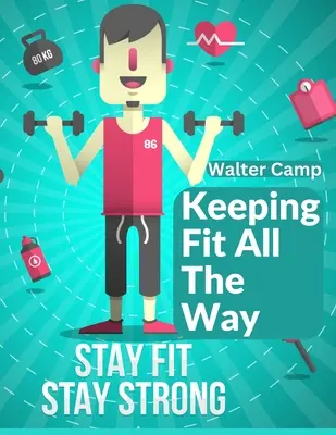 Keeping Fit All the Way: Hogyan lehet megszerezni és fenntartani az erőt és a hatékonyságot - Keeping Fit All The Way: How To Obtain And Maintain Strength And Efficiency