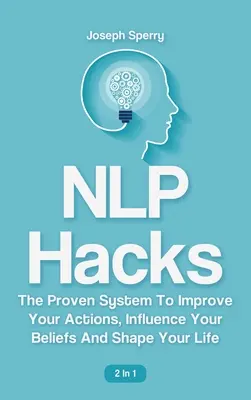 NLP Hacks 2 az 1-ben: A bizonyított rendszer, amellyel javíthatod a tetteidet, befolyásolhatod a hiedelmeidet és alakíthatod az életed - NLP Hacks 2 In 1: The Proven System To Improve Your Actions, Influence Your Beliefs And Shape Your Life