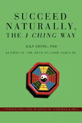Sikerüljön természetesen, az I Ching útja szerint: A természeti törvények bölcsességének megfejtése - Succeed Naturally, the I Ching Way: Unraveling the Wisdom of Natural Laws