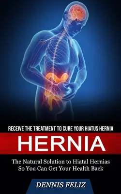 Sérv: Kapja meg a kezelést, hogy meggyógyítsa a Hiatus Hernia (A természetes megoldás a Hiatal Hernias, így megkaphatja az egészségét Ba - Hernia: Receive the Treatment to Cure Your Hiatus Hernia (The Natural Solution to Hiatal Hernias So You Can Get Your Health Ba