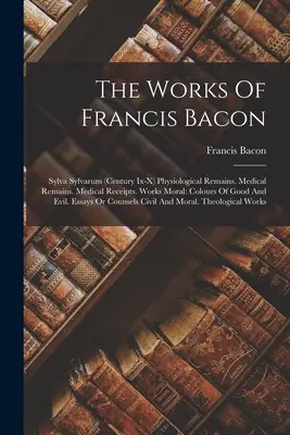 Francis Bacon művei: Sylva Sylvarum (Ix-x. század) Fiziológiai maradványok. Orvosi maradványok. Orvosi nyugták. Erkölcsi művek: A jónak színei A - The Works Of Francis Bacon: Sylva Sylvarum (century Ix-x) Physiological Remains. Medical Remains. Medical Receipts. Works Moral: Colours Of Good A