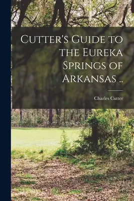 Cutter kalauza az arkansasi Eureka Springshez ... - Cutter's Guide to the Eureka Springs of Arkansas ..