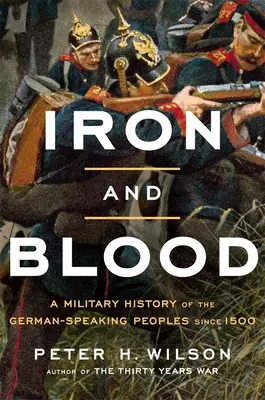 Vas és vér: A német nyelvű népek hadtörténete 1500 óta - Iron and Blood: A Military History of the German-Speaking Peoples Since 1500