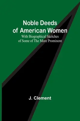 Az amerikai nők nemes tettei; néhány kiemelkedő nő életrajzi vázlatával - Noble Deeds of American Women; With Biographical Sketches of Some of the More Prominent