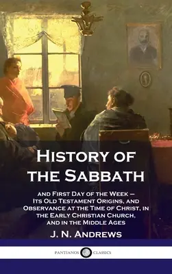 A szombat története: és a hét első napja - ószövetségi eredete és betartása Krisztus idején, a korai kereszténységben - History of the Sabbath: and First Day of the Week - Its Old Testament Origins, and Observance at the Time of Christ, in the Early Christian Ch