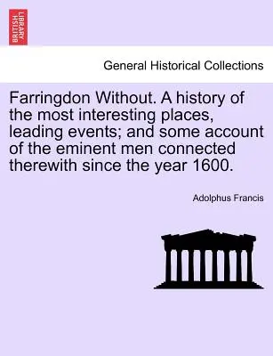 Farringdon Without. a History of the Most Interesting Places, Leading Events; And Some Account of the Eminent Men Connected With Therewith Since the Year 1 - Farringdon Without. a History of the Most Interesting Places, Leading Events; And Some Account of the Eminent Men Connected Therewith Since the Year 1