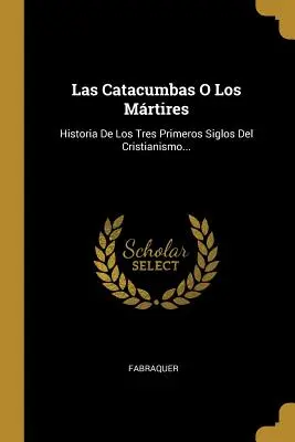 Las Catacumbas O Los Mrtires: Historia De Los Tres Primeros Siglos Del Cristianismo...