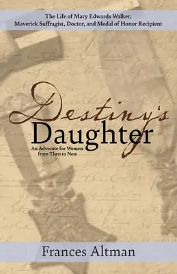 A végzet lánya: Mary Edwards Walker, a független szüfrazsett, orvos és a Becsületrenddel kitüntetett Mary Edwards Walker életének bemutatása: An Advocate f - Destiny's Daughter: Highlighting the life of Mary Edwards Walker, Maverick Suffragist, Doctor, and Medal of Honor Recipient: An Advocate f