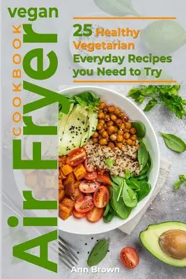 Vegán légsütő szakácskönyv: 25 egészséges vegetáriánus hétköznapi recept, amit ki kell próbálnod - Vegan Air Fryer Cookbook: 25 Healthy Vegetarian Everyday Recipes you Need to Try