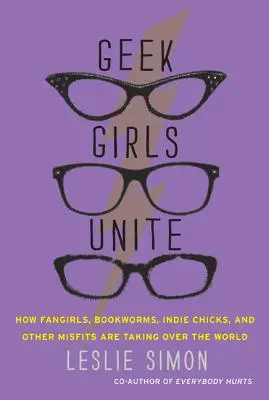 Geek Girls Unite: How Fangirls, Bookworms, Indie Chicks, and Other Misfits Are Taking Over the World