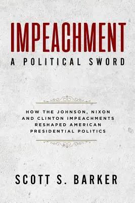 Impeachment - A politikai kard: Hogyan alakította át az elnöki politikát a Johnson-, Nixon- és Clinton-vád alá helyezés - Impeachment - A Political Sword: How The Johnson, Nixon and Clinton Impeachments Reshaped Presidenial Politics