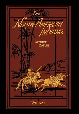 The North American Indians Volume 1 of 2: Being Letters and Notes on Their Manners Customs and Conditions (Az észak-amerikai indiánok 1. kötet a 2. kötetből) - The North American Indians Volume 1 of 2: Being Letters and Notes on Their Manners Customs and Conditions