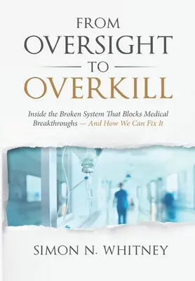 A Felügyelettől a túlzásba vitelig: Az orvosi áttöréseket blokkoló, elromlott rendszer belsejében - és hogyan hozhatjuk helyre - From Oversight to Overkill: Inside the Broken System That Blocks Medical Breakthroughs--And How We Can Fix It