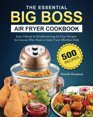 The Essential Big Boss Air Fryer Cookbook (Az alapvető Big Boss légsütő szakácskönyv): 500 egyszerű, élénk és ínycsiklandó légsütő recept mindazoknak, akik ízletes, könnyed ételeket szeretnének fogyasztani. - The Essential Big Boss Air Fryer Cookbook: 500 Easy, Vibrant & Mouthwatering Air Fryer Recipes for Anyone Who Want to Enjoy Tasty Effortless Dish