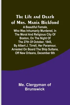 Maria Bickford asszony élete és halála: Egy gyönyörű nő, akit embertelenül meggyilkoltak Boston erkölcsös és vallásos városában, a következő éjjelen - The Life and Death of Mrs. Maria Bickford: A beautiful female, who was inhumanly murdered, in the moral and religious city of Boston, on the night of