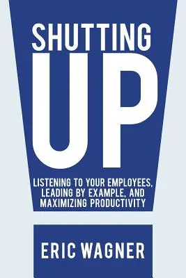 Befogni: A munkatársak meghallgatása, példamutatás és a termelékenység maximalizálása - Shutting Up: Listening to Your Employees, Leading by Example, and Maximizing Productivity