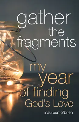 Gyűjtsd össze a töredékeket: Isten szeretetének megtalálásának éve - Gather the Fragments: My Year of Finding God's Love