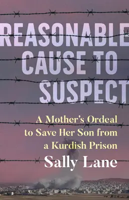 Megalapozott ok a gyanúra: Egy anya megpróbáltatásai a fia kiszabadításáért egy kurd börtönből - Reasonable Cause to Suspect: A Mother's Ordeal to Free Her Son from a Kurdish Prison