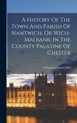 Nantwich városának és községének története, vagy Wich-malbank, Chester Palatinus megyéje - A History Of The Town And Parish Of Nantwich, Or Wich-malbank, In The County Palatine Of Chester