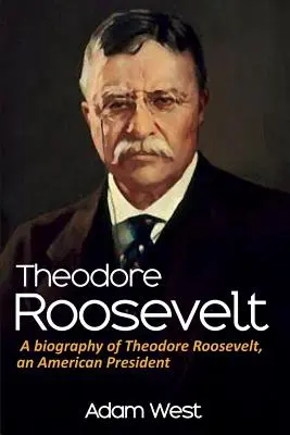 Theodore Roosevelt: Theodore Roosevelt amerikai elnök életrajza - Theodore Roosevelt: A biography of Theodore Roosevelt, an American President