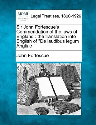 Sir John Fortescue's Commendation of the Laws of England: A de Laudibus Legum Angliae angol nyelvű fordítása - Sir John Fortescue's Commendation of the Laws of England: The Translation Into English of de Laudibus Legum Angliae