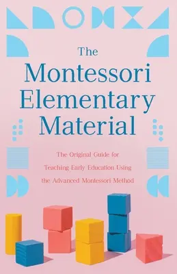 A Montessori elemi anyag: Eredeti útmutató a korai nevelés tanításához a fejlett Montessori-módszerrel - The Montessori Elementary Material: The Original Guide for Teaching Early Education Using the Advanced Montessori Method