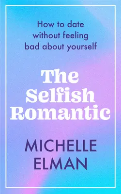 Az önző romantikus: Hogyan randizz anélkül, hogy rosszul éreznéd magad a bőrödben - The Selfish Romantic: How to Date Without Feeling Bad about Yourself