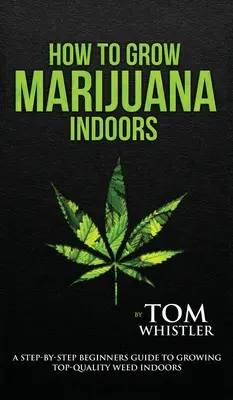 Hogyan termesszünk marihuánát: Indoors - A Step-by-Step Beginner's Guide to Growing Top-Quality Weed Indoors (1. kötet) - How to Grow Marijuana: Indoors - A Step-by-Step Beginner's Guide to Growing Top-Quality Weed Indoors (Volume 1)