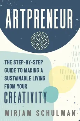 Artpreneur: Lépésről lépésre útmutató a kreativitásodból való fenntartható megélhetéshez - Artpreneur: The Step-By-Step Guide to Making a Sustainable Living from Your Creativity