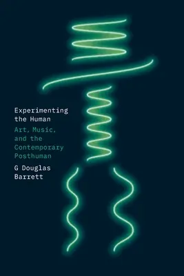 Kísérletezés az emberrel: Art, Music, and the Contemporary Posthuman - Experimenting the Human: Art, Music, and the Contemporary Posthuman