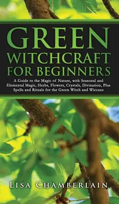 Zöld boszorkányság kezdőknek: A Guide to the Magic of Nature, with Seasonal and Elemental Magic, Herbs, Flowers, Crystals, Divination, Plus Spells a - Green Witchcraft for Beginners: A Guide to the Magic of Nature, with Seasonal and Elemental Magic, Herbs, Flowers, Crystals, Divination, Plus Spells a