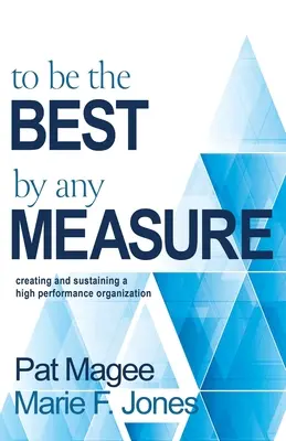 Minden mércével a legjobbnak lenni: Egy nagyteljesítményű szervezet létrehozása és fenntartása - To Be the Best By Any Measure: Creating and Sustaining a High Performance Organization