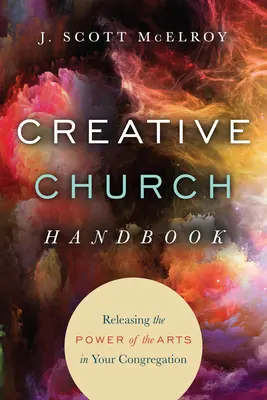 Kreatív egyházi kézikönyv: A művészetek erejének felszabadítása a gyülekezetben - Creative Church Handbook: Releasing the Power of the Arts in Your Congregation