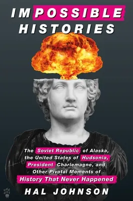 Lehetetlen történetek: Az Alaszkai Szovjet Köztársaság, a Hudsoniai Egyesült Államok, Nagy Károly elnök és a történelem más sorsfordító pillanatai - Impossible Histories: The Soviet Republic of Alaska, the United States of Hudsonia, President Charlemagne, and Other Pivotal Moments of Hist