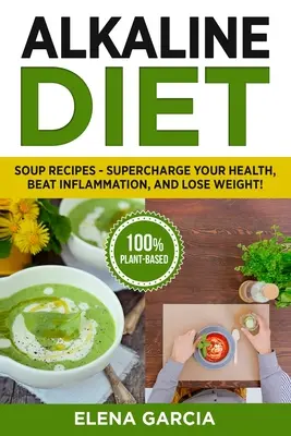 Lúgos étrend: Leves receptek - Töltsd fel az egészségedet, győzd le a gyulladást és fogyj le! - Alkaline Diet: Soup Recipes- Supercharge Your Health, Beat Inflammation, and Lose Weight!