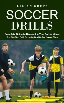 Foci gyakorlatok: (A világ legjobb futballklubjainak legjobb befejező gyakorlatai) - Soccer Drills: Complete Guide to Developing Your Soccer Moves (Top Finishing Drills From the World's Best Soccer Clubs)