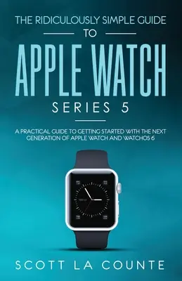 Az Apple Watch Series 5 nevetségesen egyszerű útmutatója: Gyakorlati útmutató az Apple Watch és a WatchOS 6 következő generációjának használatához - The Ridiculously Simple Guide to Apple Watch Series 5: A Practical Guide To Getting Started With the Next Generation of Apple Watch and WatchOS 6