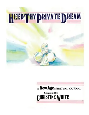 Heed Thy Private Dream: Egy New Age spirituális napló Összeállította Christine White: White White White: I. kötet - Heed Thy Private Dream: A New Age Spiritual Journal Compiled by Christine White: Volume I