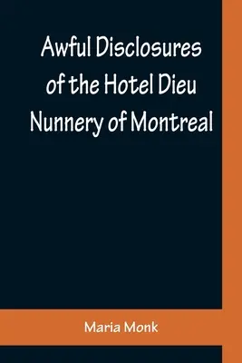 A montreali Hotel Dieu apácazárdáról szóló borzalmas leleplezések; számos, korábban soha nem publikált eseményt is tartalmazva - Awful Disclosures of the Hotel Dieu Nunnery of Montreal; Containing, Also, Many Incidents Never before Published